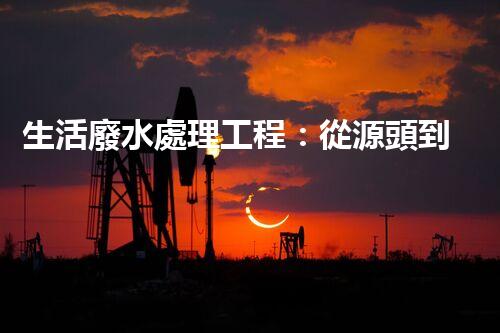 生活廢水處理工程：從源頭到零排放的創(chuàng)新之路？